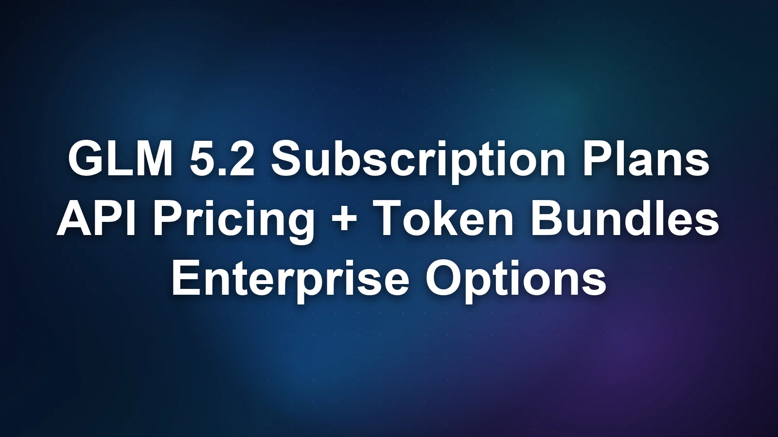 GLM 5.2 订阅方案：API 定价、Token 套餐与企业选项