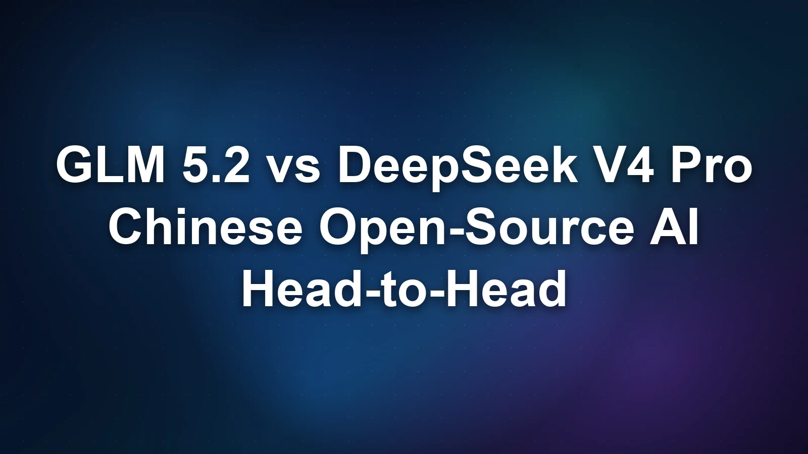 GLM 5.2 与 DeepSeek V4 Pro:中国开源 AI 正面交锋