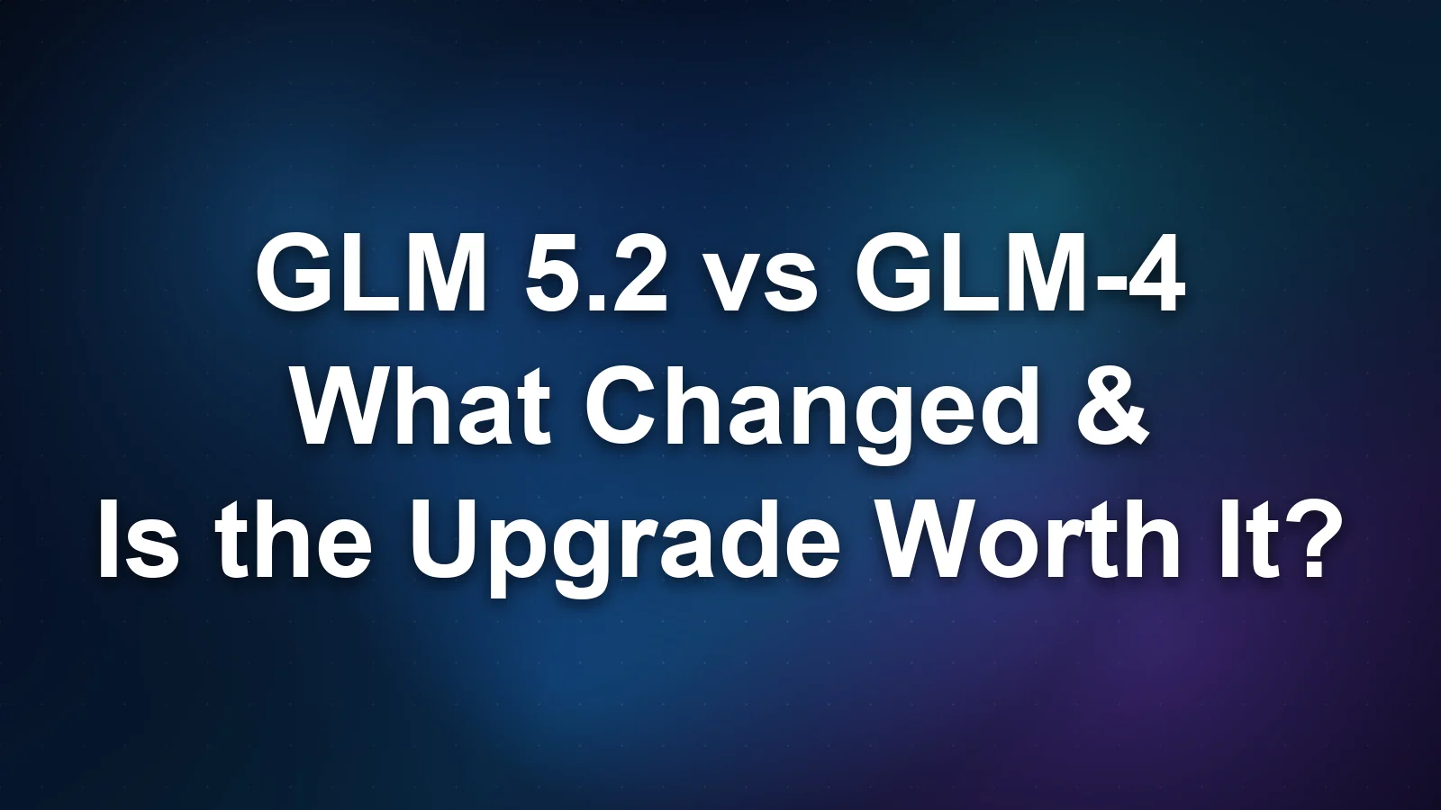 GLM 5.2 vs GLM-4: What Changed and Whether the Upgrade Is Worth It
