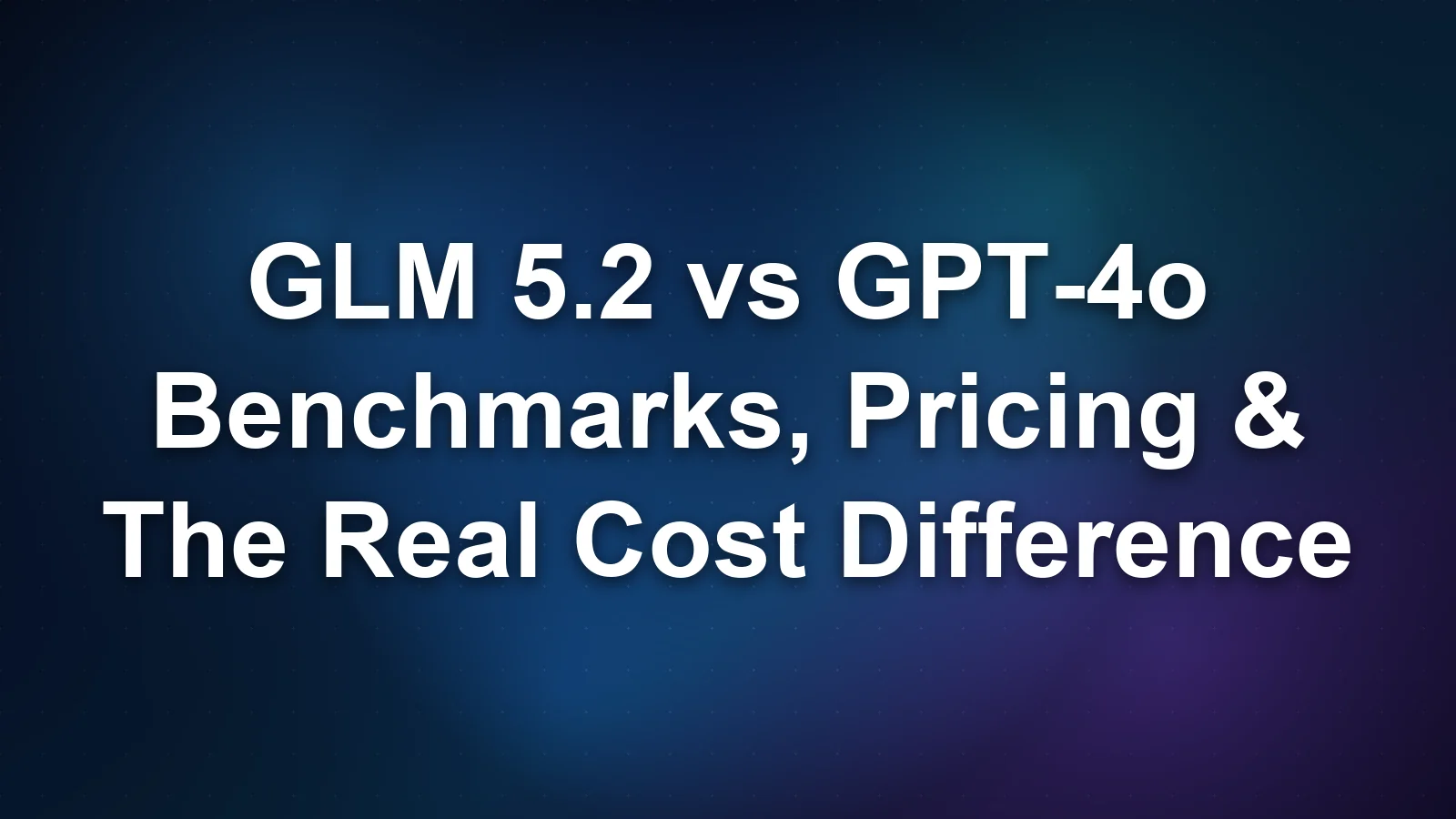 GLM 5.2 vs GPT-4o: Benchmarks, Pricing, and the Real Cost Difference