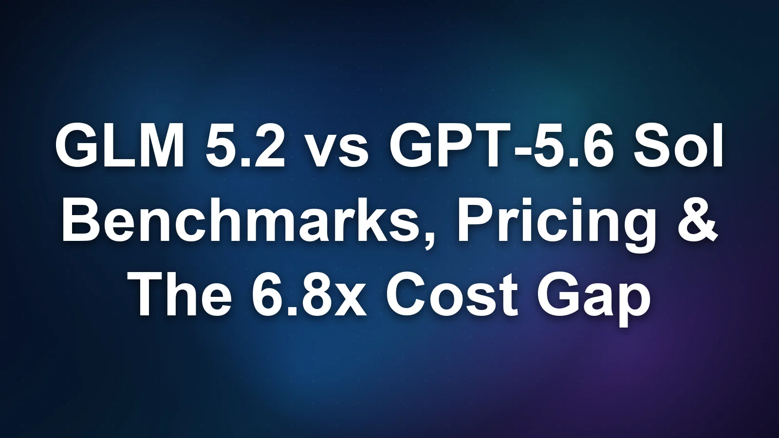 GLM 5.2 vs GPT-5.6 Sol: Benchmarks, Pricing, and the 6.8× Cost Gap