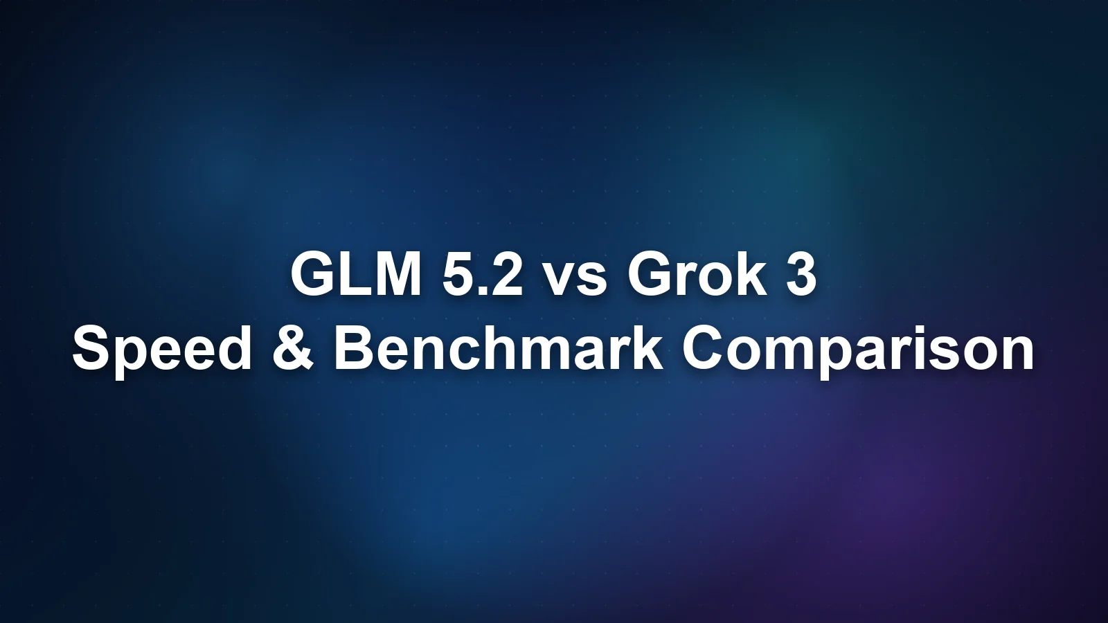 GLM 5.2 vs Grok 3: Speed, Pricing, and Benchmark Comparison