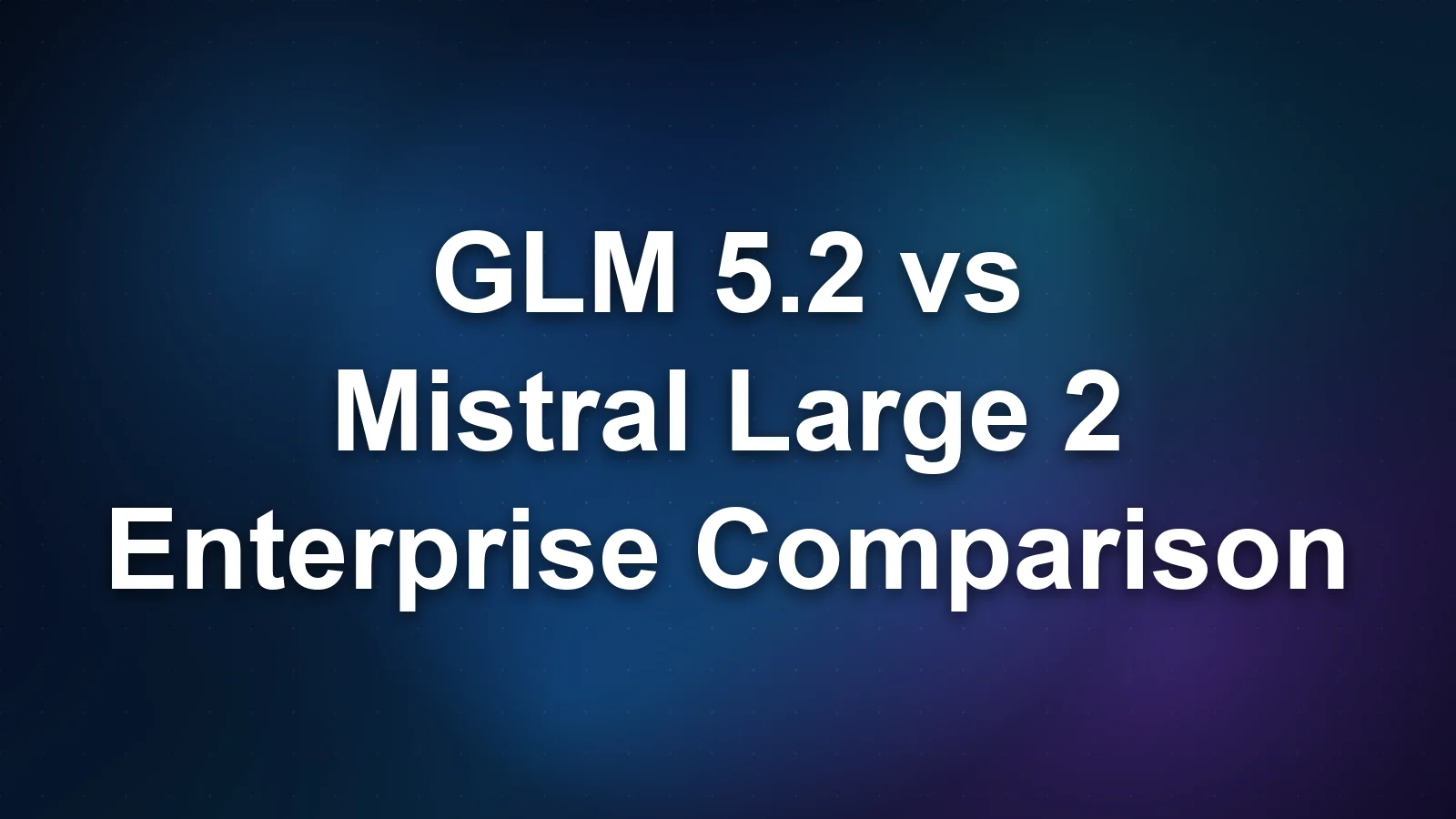 GLM 5.2 vs Mistral Large 2: Benchmarks, Cost, and Enterprise Fit