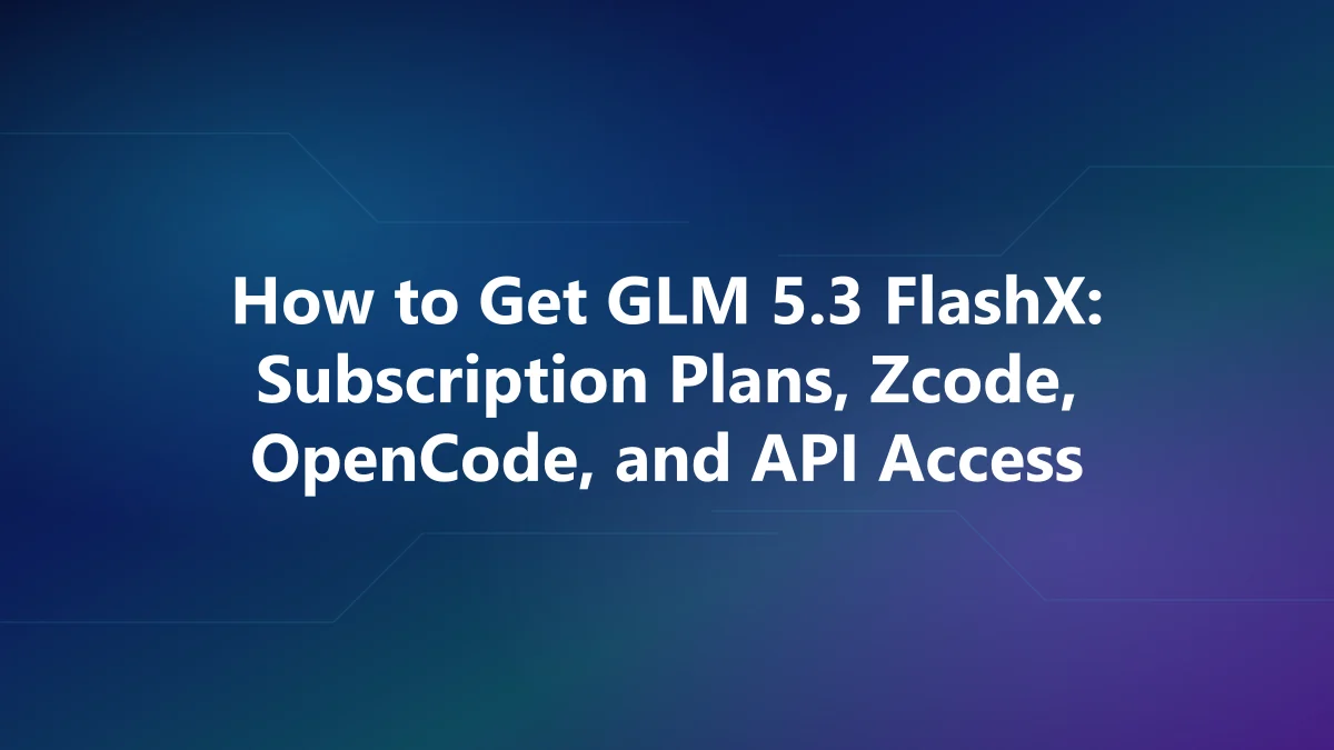 How to Get GLM 5.3 FlashX: Subscription Plans, Zcode, OpenCode, and API Access
