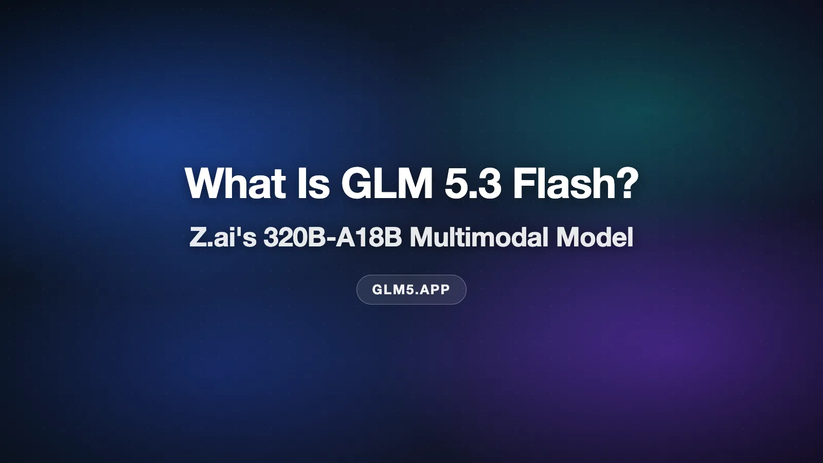 What Is GLM 5.3 Flash? Z.ai's 320B-A18B Multimodal Model, Explained
