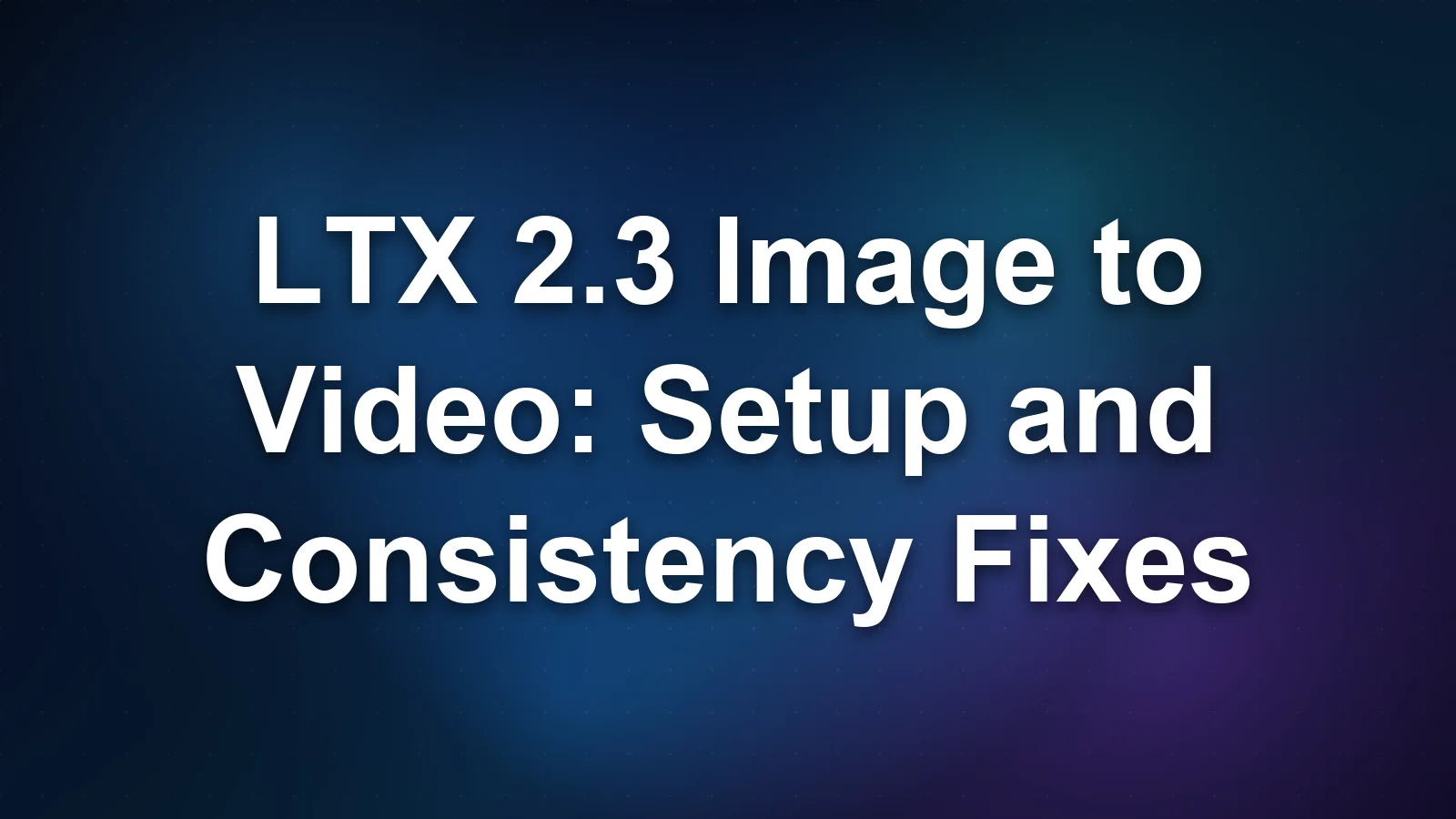 LTX 2.3 Image to Video: Setup and Consistency Fixes