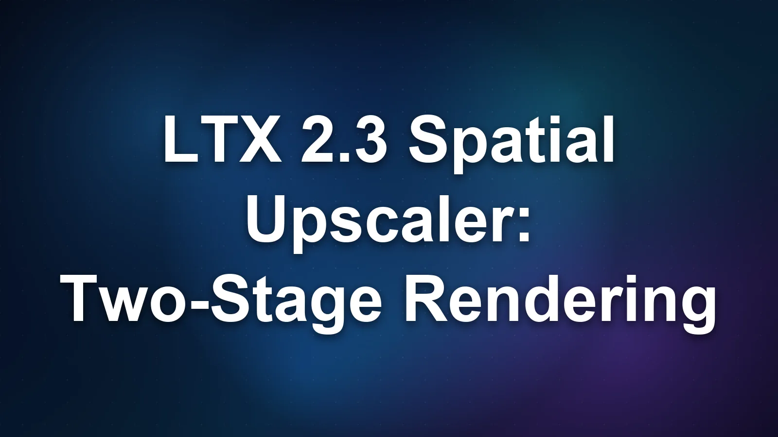 LTX 2.3 Spatial Upscaler: Two-Stage Rendering