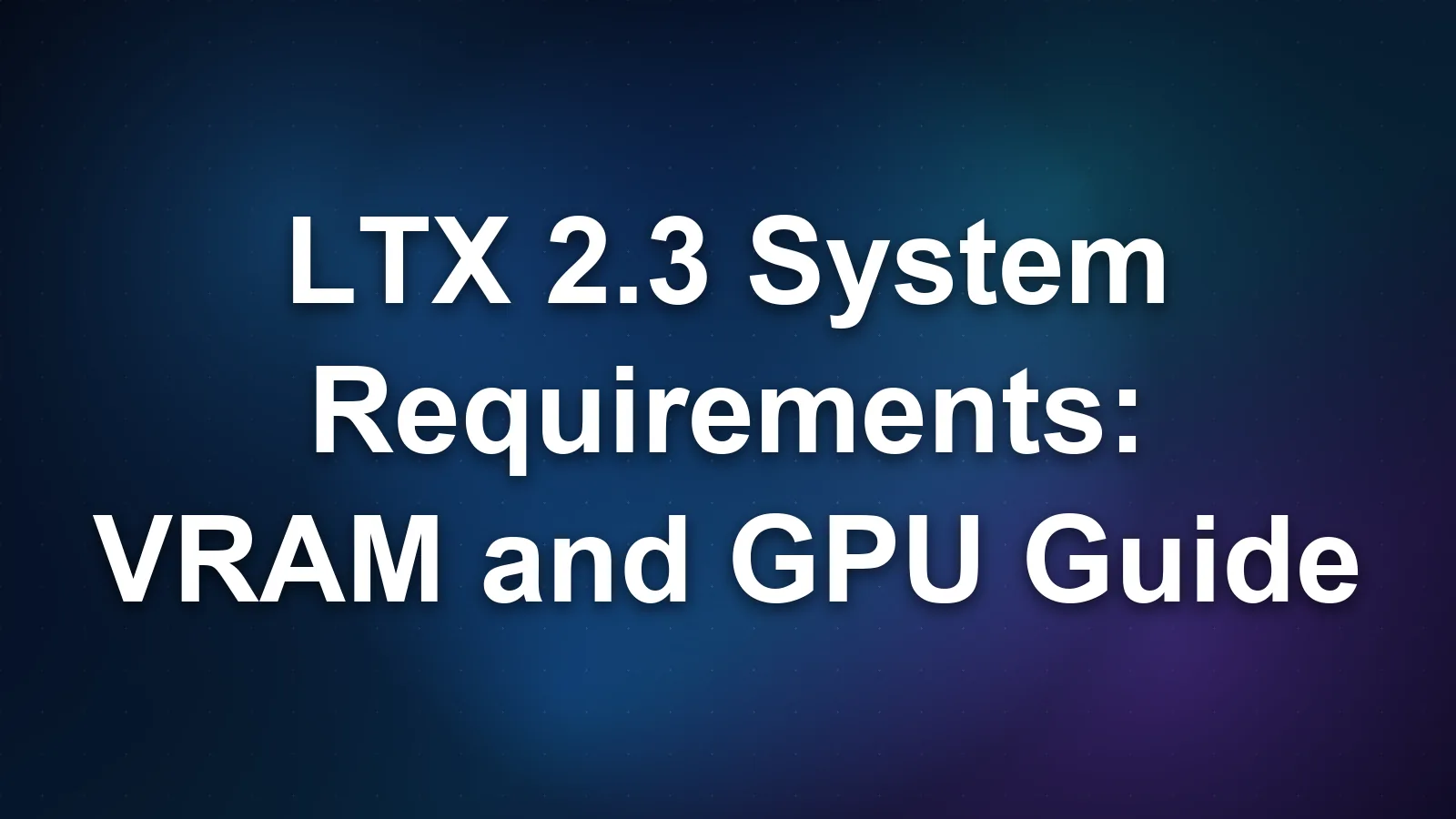 LTX 2.3 System Requirements: VRAM and GPU Guide