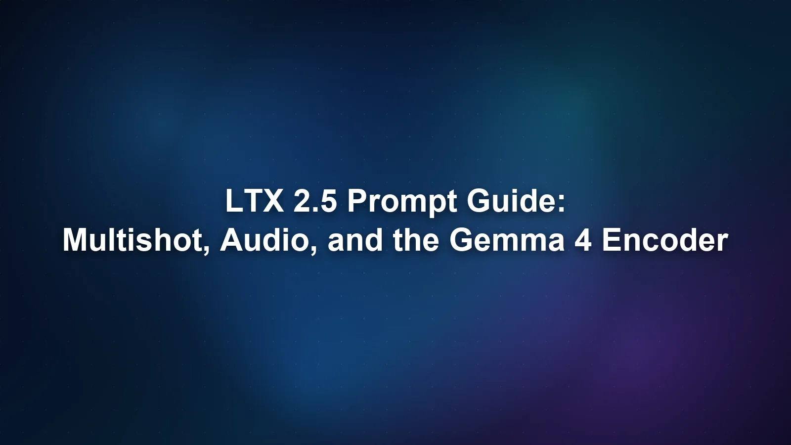 LTX 2.5 Prompt Guide: Multishot, Audio, and the Gemma 4 Encoder