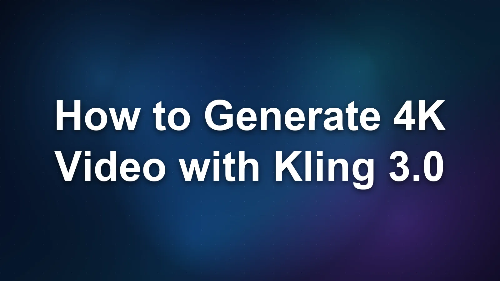 How to Generate 4K Video with Kling 3.0