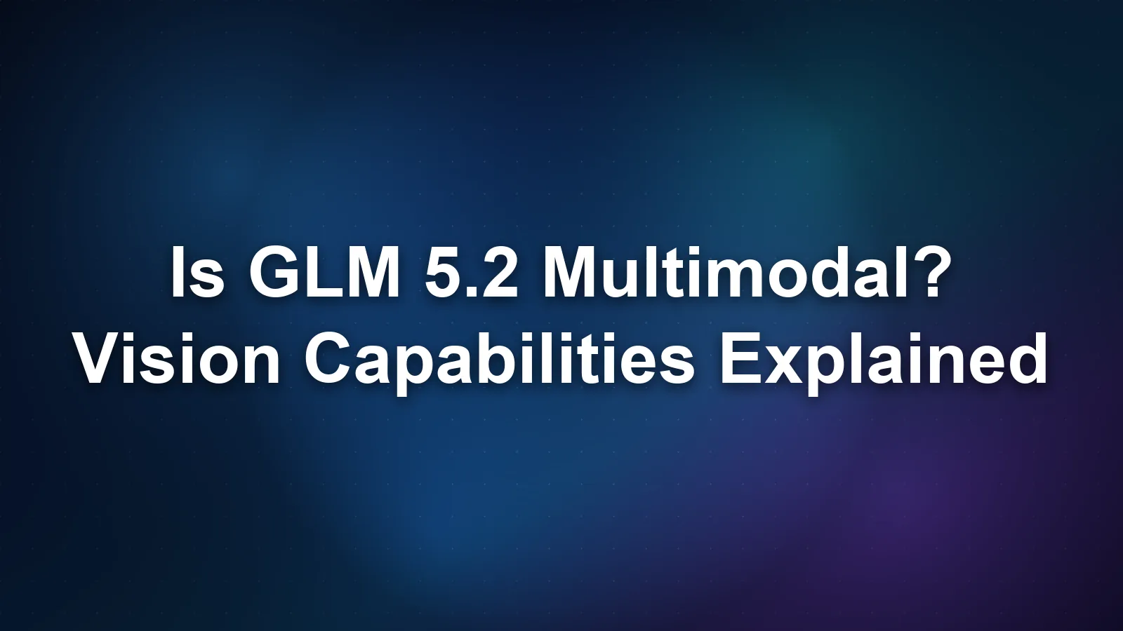 Is GLM 5.2 Multimodal? Vision Capabilities Explained