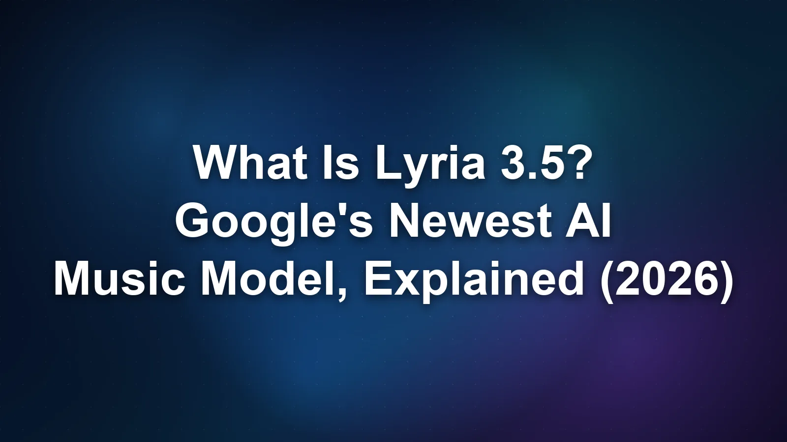 What Is Lyria 3.5? Google's Newest AI Music Model, Explained (2026)